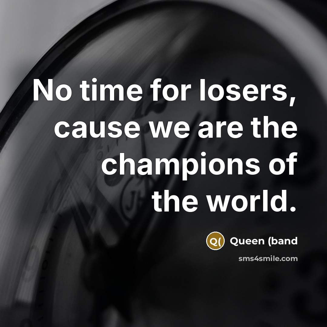 “No time for losers, cause we are the champions of…” quote by Queen (band