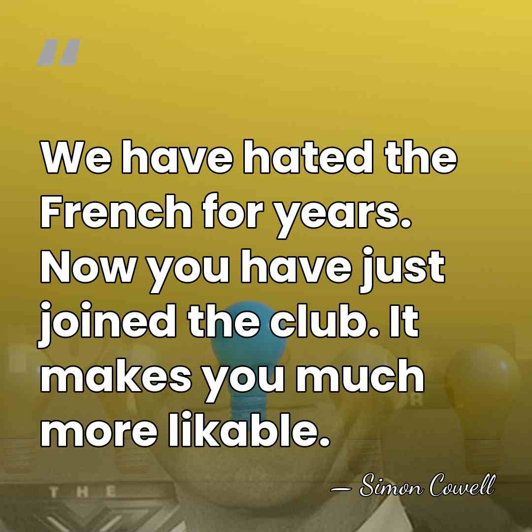 We have hated the French for years. Now you have just joined&hellip; - Simon Cowell