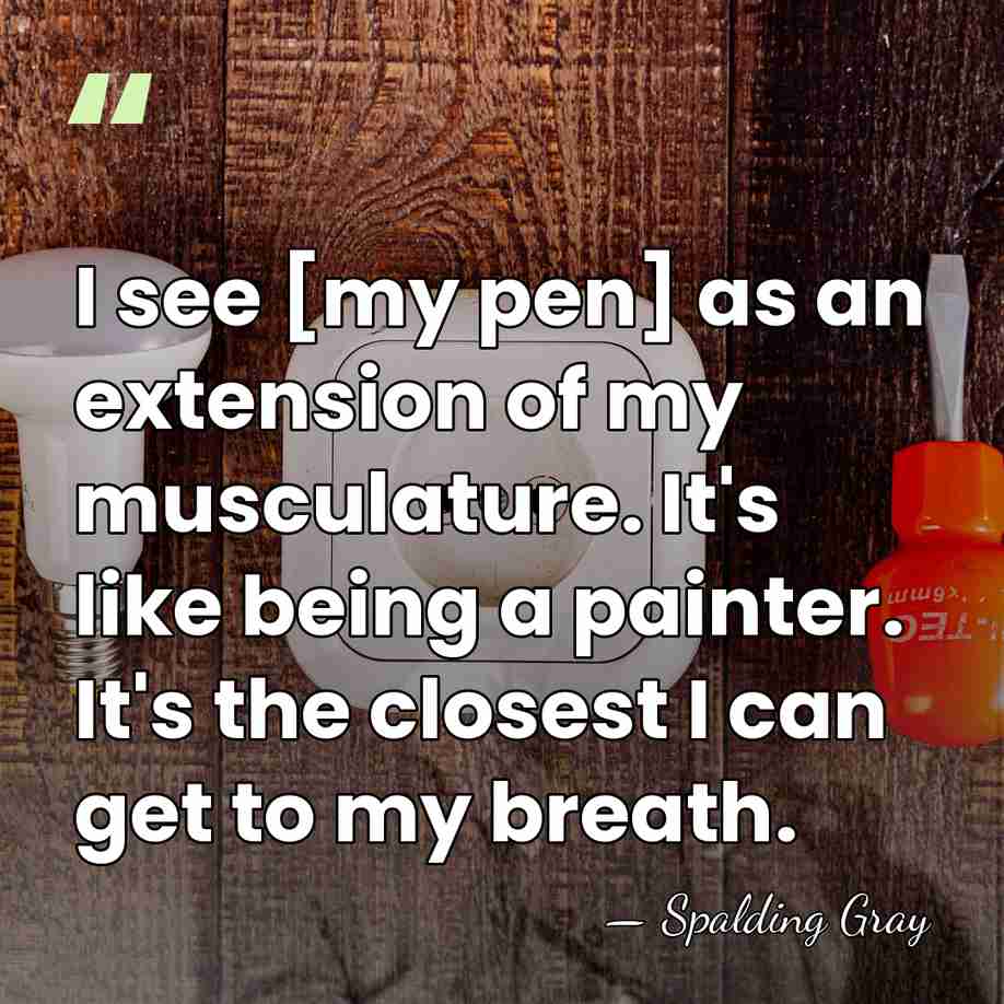 I see [my pen] as an extension of my musculature. It's like&hellip; - Spalding Gray