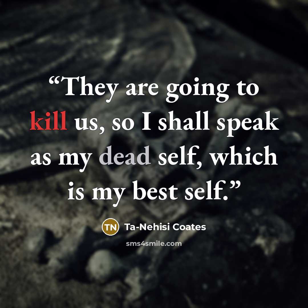“They are going to kill us, so I shall speak as my dead self, which is my best self.” quote by Ta-Nehisi Coates