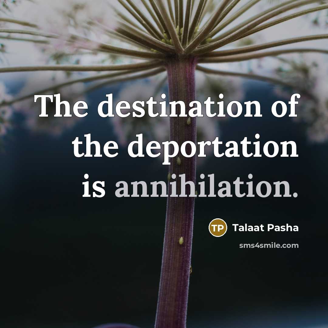 “The destination of the deportation is annihilation.…” quote by Talaat Pasha