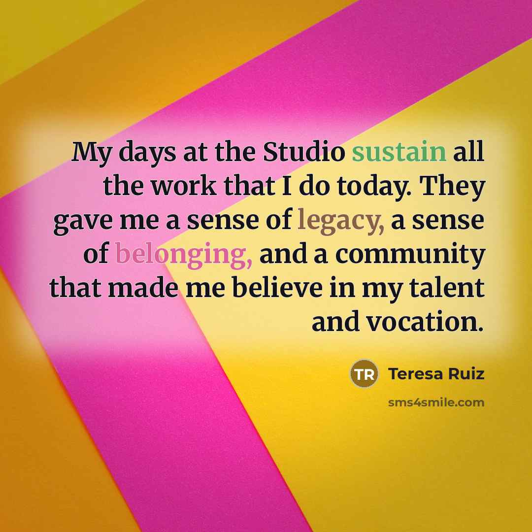 “My days at the Studio sustain all the work that…” quote by Teresa Ruiz