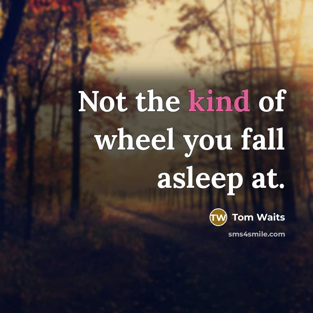 “Not the kind of wheel you fall asleep at.” quote by Tom Waits