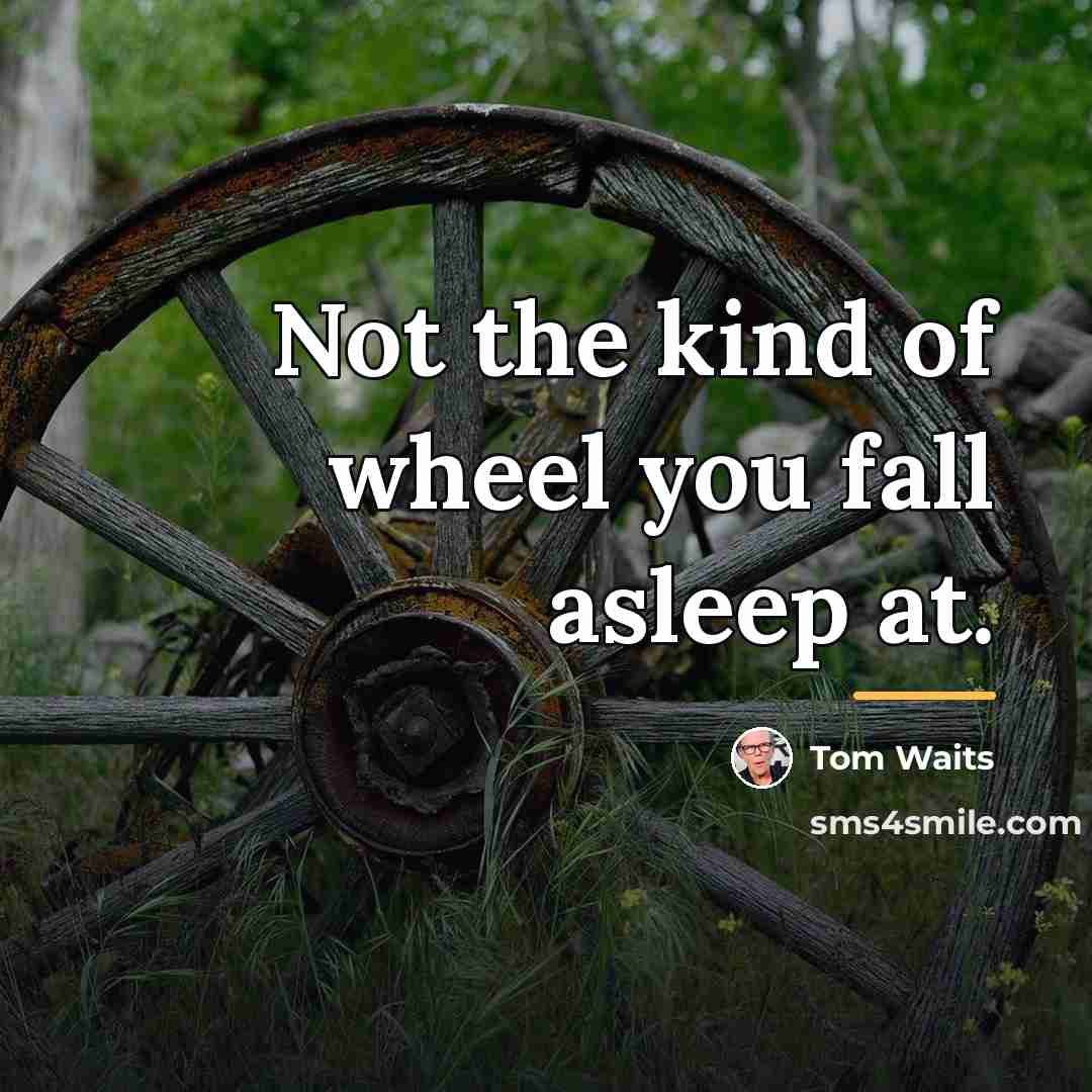 “Not the kind of wheel you fall asleep at.…” quote by Tom Waits
