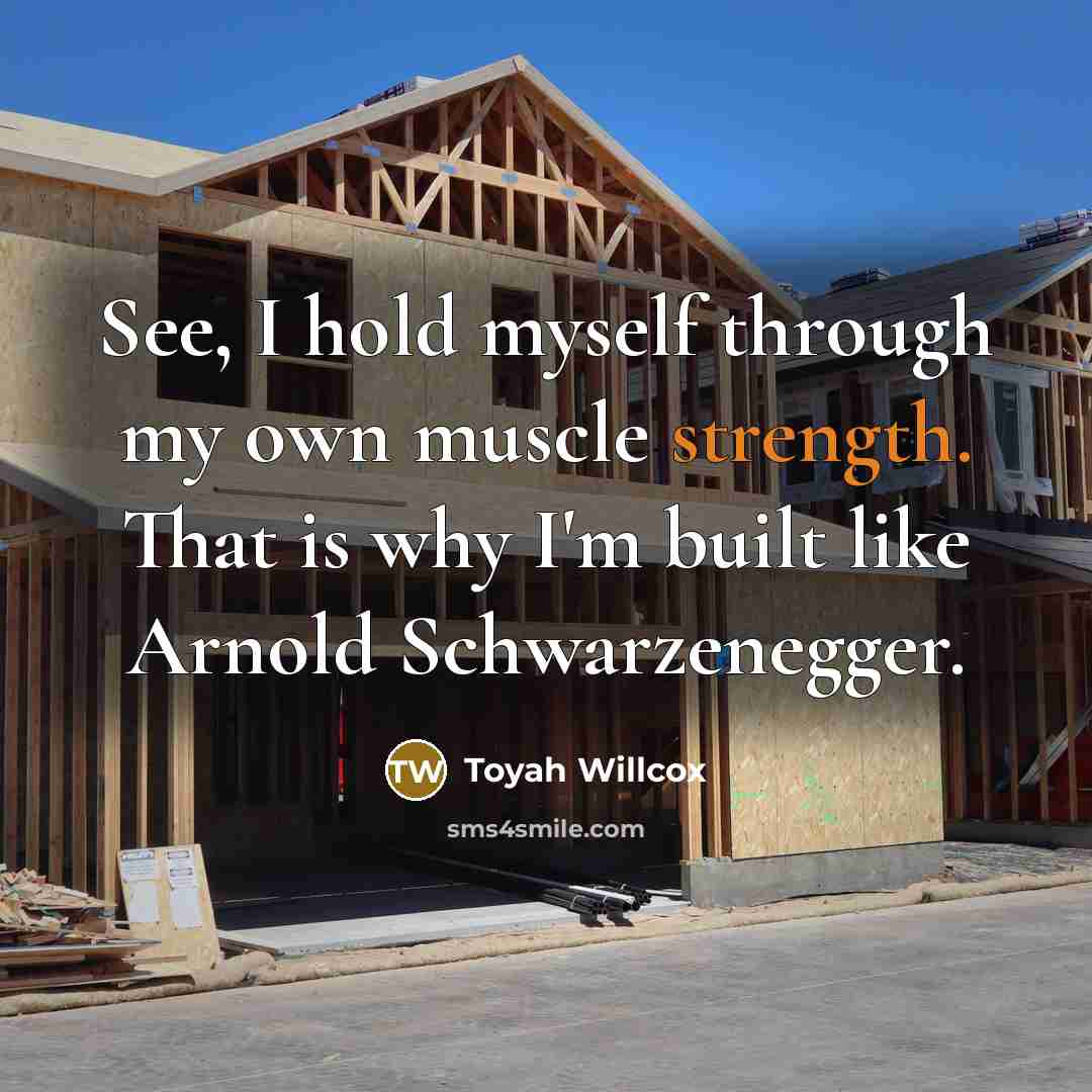 “See, I hold myself through my own muscle strength. That is why I'm built like Arnold Schwarzenegger.” quote by Toyah Willcox