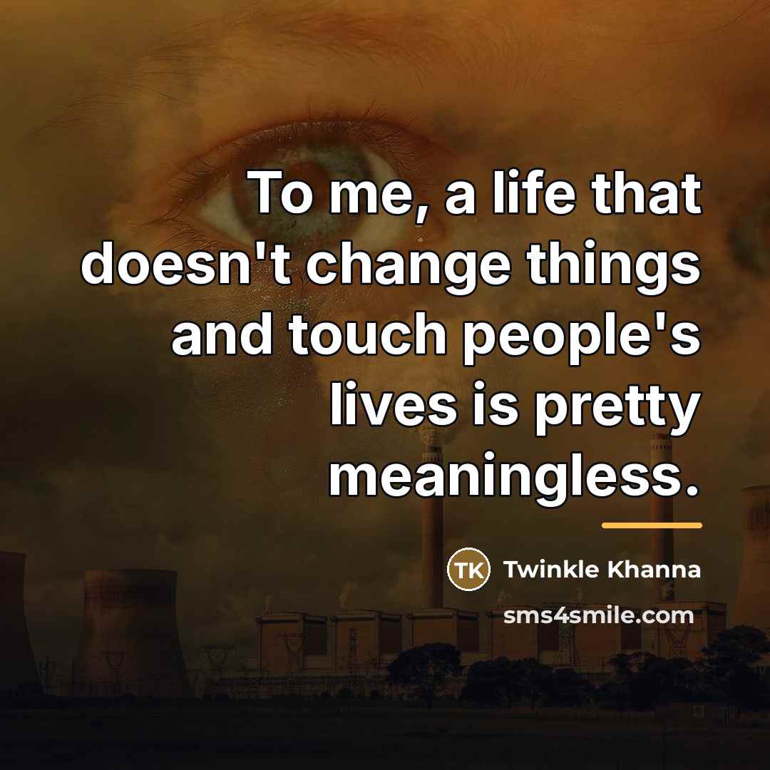 “To me, a life that doesn't change things and touch…” quote by Twinkle Khanna