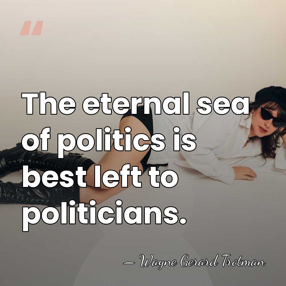 The eternal sea of politics is best left to politicians. - Wayne Gerard Trotman