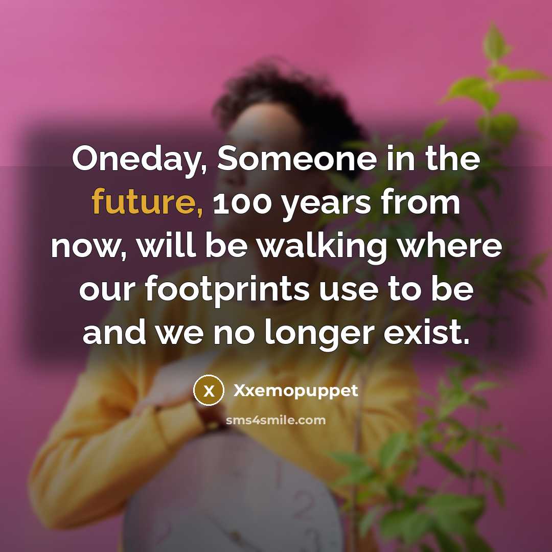 “Oneday, Someone in the future, 100 years from now, will be walking where our footprints use to be and we no longer exist.” quote by Xxemopuppet
