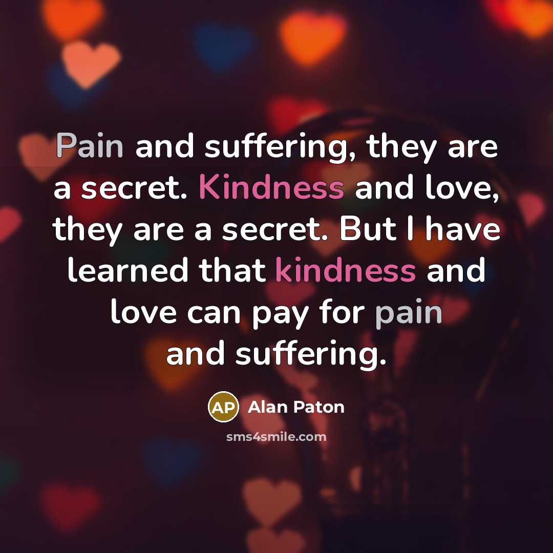 “Pain and suffering, they are a secret. Kindness and love,…” quote by Alan Paton