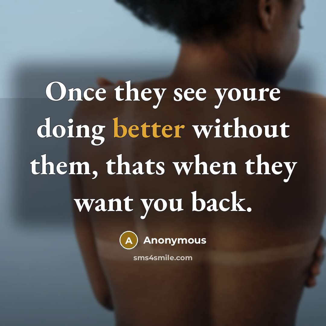 “Once they see youre doing better without them, thats when they want you back.” quote by Anonymous
