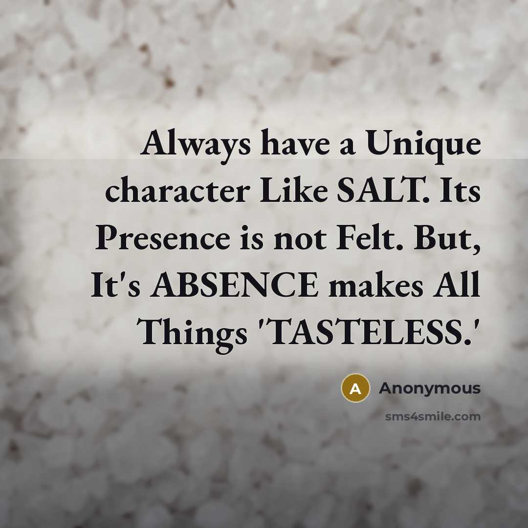 “Always have a Unique character Like SALT. Its Presence is not Felt. But, It's ABSENCE makes All Things 'TASTELESS.'” quote by Anonymous
