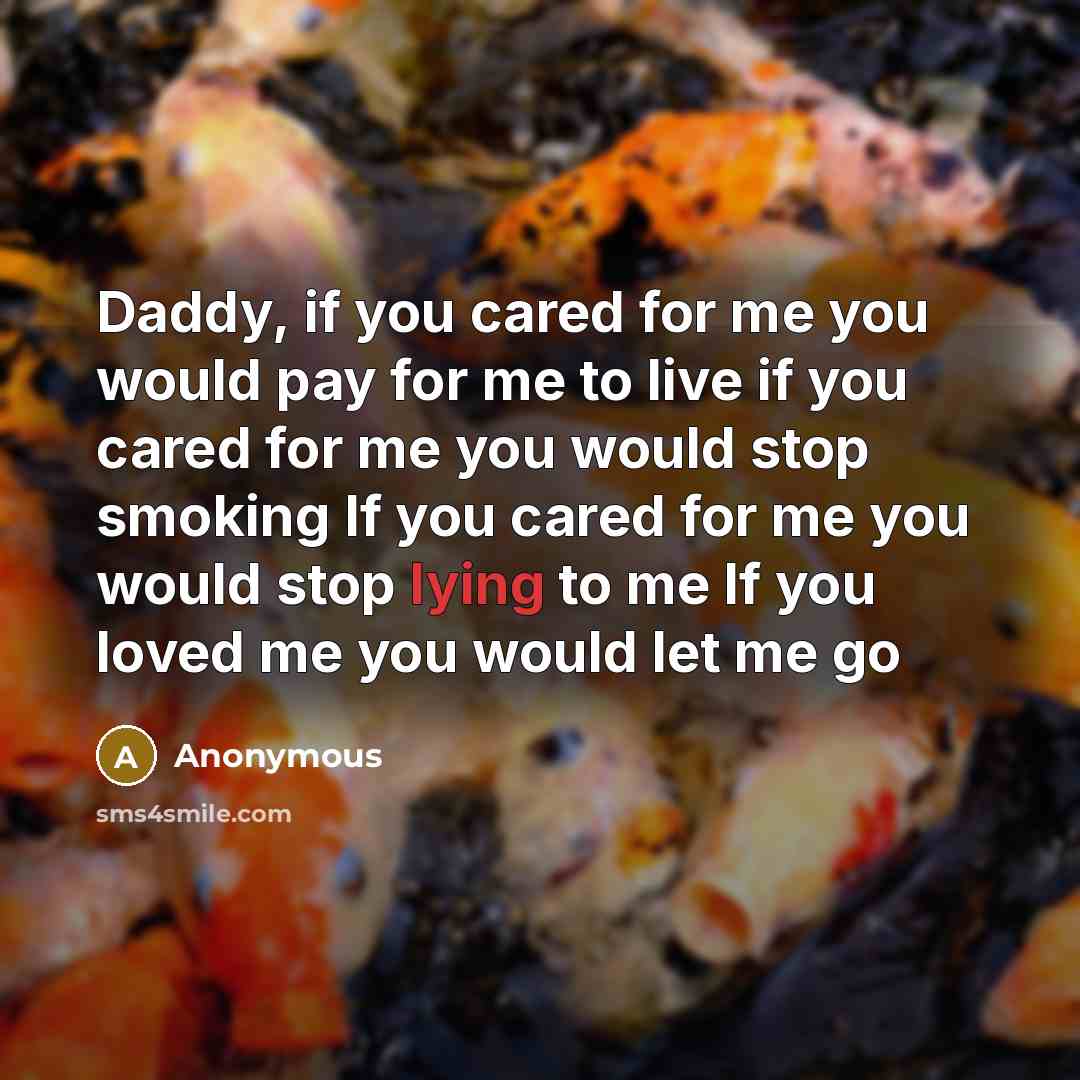 “Daddy, if you cared for me you would pay for me to live if you cared for me you would stop smoking If you cared for me you would stop lying to me If you loved me you would let me go” quote by Anonymous