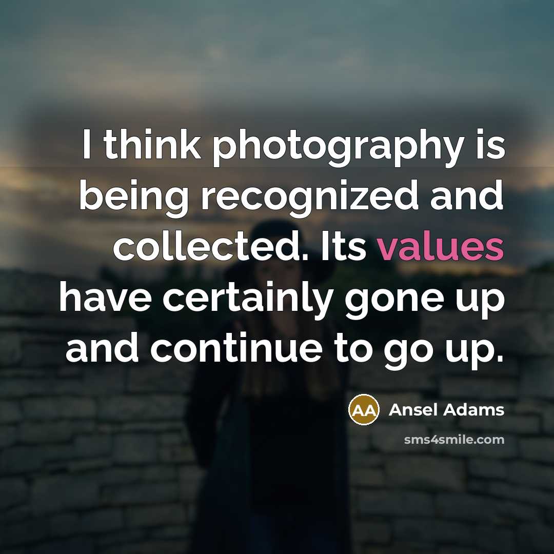 “I think photography is being recognized and collected. Its values have certainly gone up and continue to go up.” quote by Ansel Adams