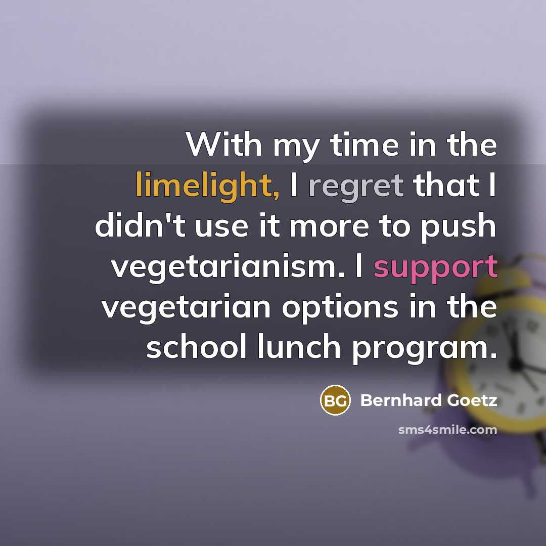 “With my time in the limelight, I regret that I didn't use it more to push vegetarianism. I support vegetarian options in the school lunch program.” quote by Bernhard Goetz