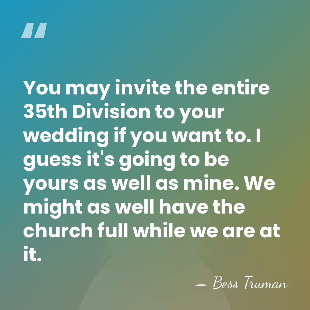 You may invite the entire 35th Division to your wedding if you&hellip; - Bess Truman