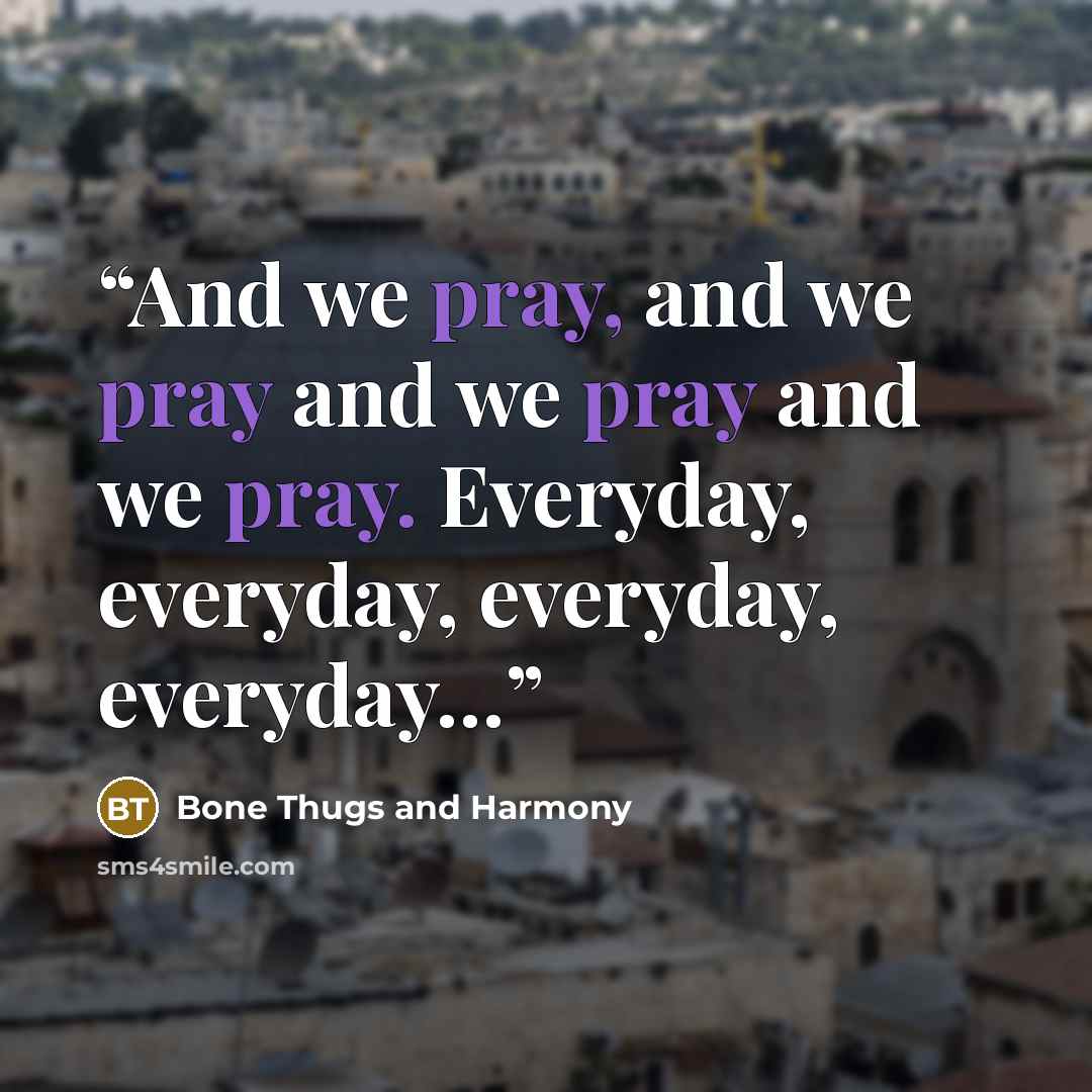 “And we pray, and we pray and we pray and we pray. Everyday, everyday, everyday, everyday…” quote by Bone Thugs and Harmony