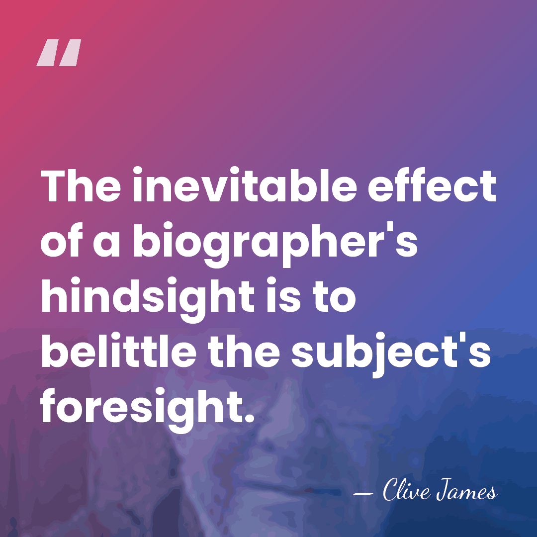 The inevitable effect of a biographer's hindsight is to belittle the subject's&hellip; - Clive James