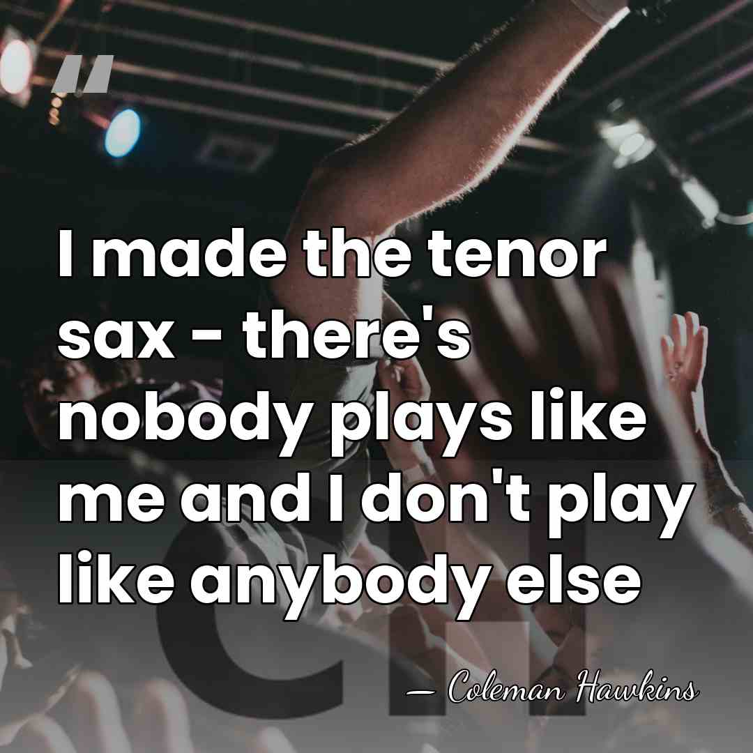 I made the tenor sax - there's nobody plays like me and&hellip; - Coleman Hawkins