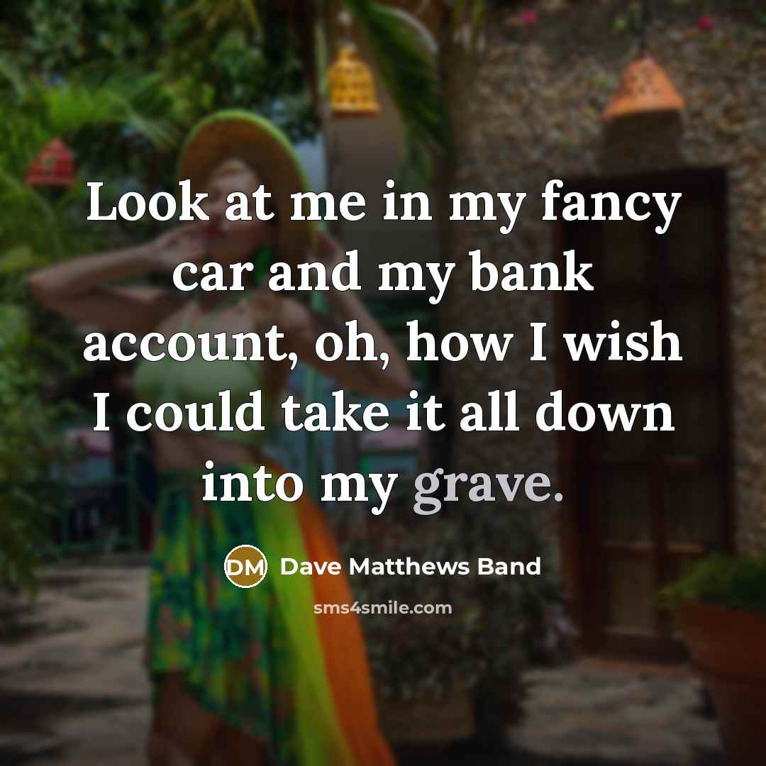 “Look at me in my fancy car and my bank…” quote by Dave Matthews Band