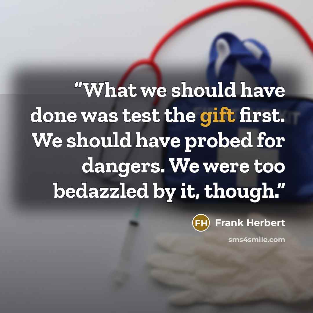 “What we should have done was test the gift first. We should have probed for dangers. We were too bedazzled by it, though.” quote by Frank Herbert