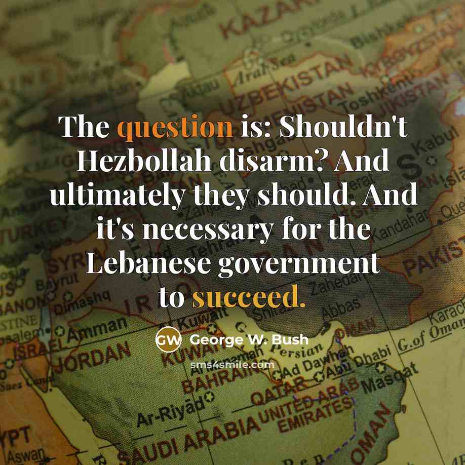 “The question is: Shouldn't Hezbollah disarm? And ultimately they should. And it's necessary for the Lebanese government to succeed.” quote by George W. Bush
