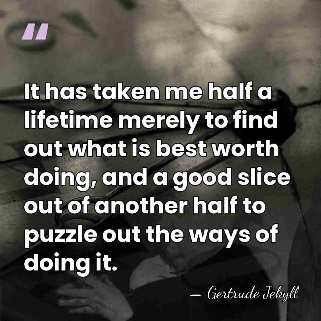 It has taken me half a lifetime merely to find out what&hellip; - Gertrude Jekyll