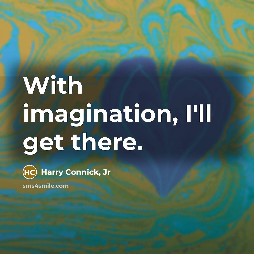 “With imagination, I'll get there.…” quote by Harry Connick, Jr
