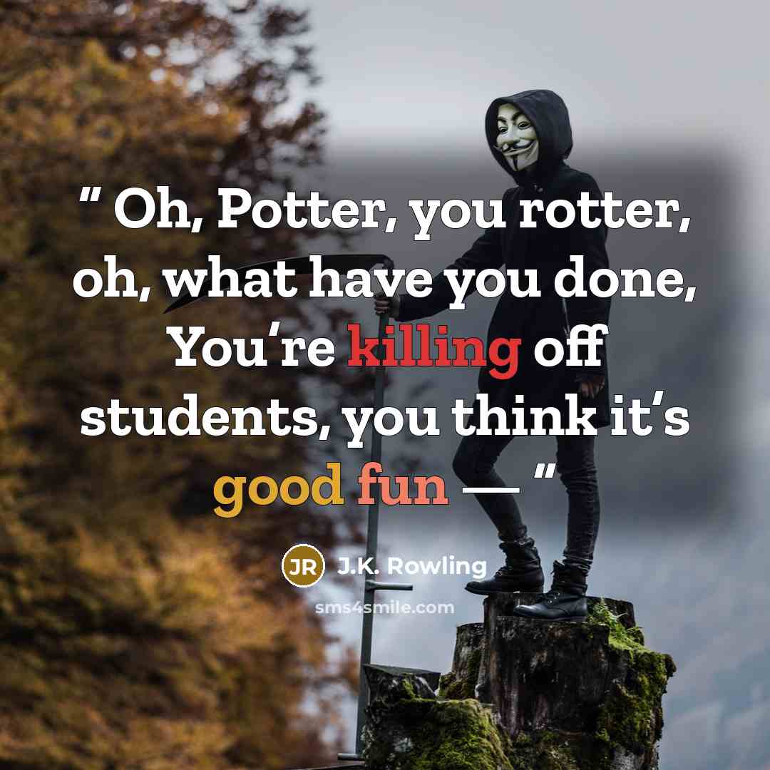 “Oh, Potter, you rotter, oh, what have you done, You’re killing off students, you think it’s good fun —” quote by J.K. Rowling