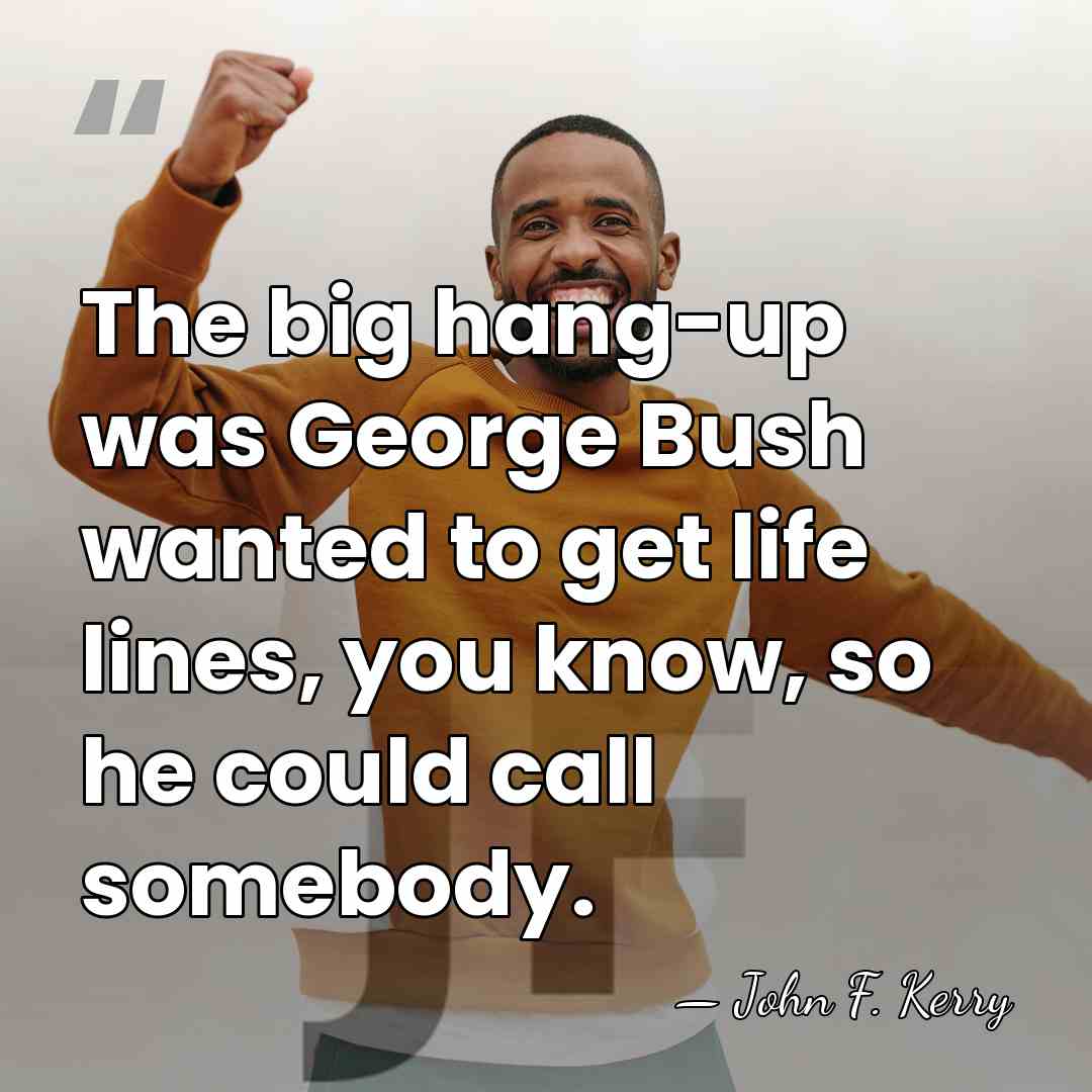 The big hang-up was George Bush wanted to get life lines, you&hellip; - John F. Kerry