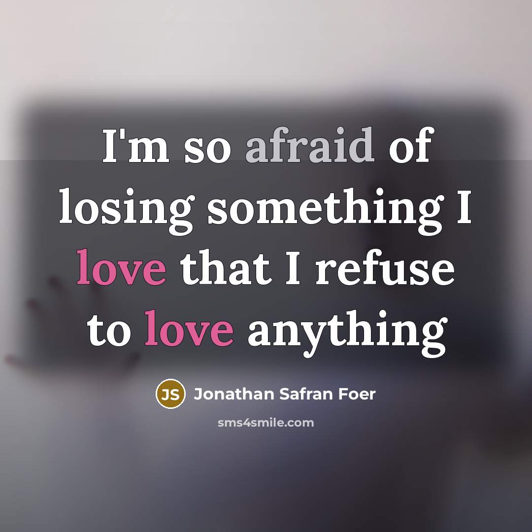 “I'm so afraid of losing something I love that I refuse to love anything” quote by Jonathan Safran Foer