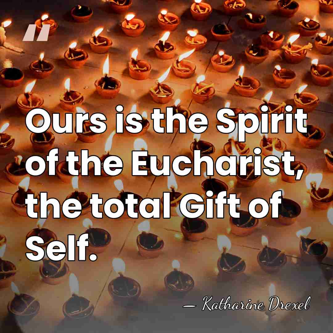 Ours is the Spirit of the Eucharist, the total Gift of Self. - Katharine Drexel
