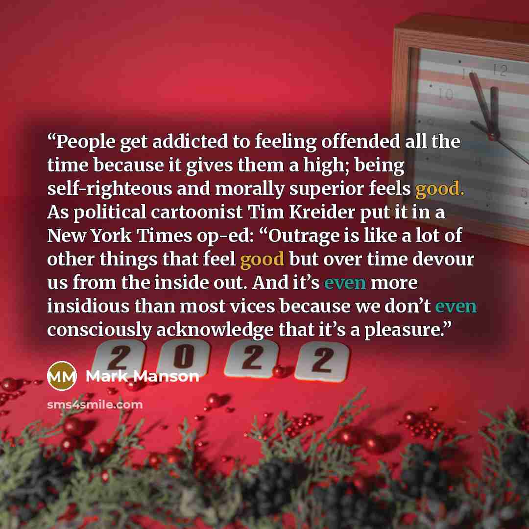“People get addicted to feeling offended all the time because it gives them a high; being self-righteous and morally superior feels good. As political cartoonist Tim Kreider put it in a New York Times op-ed: “Outrage is like a lot of other things that feel good but over time devour us from the…” quote by Mark Manson
