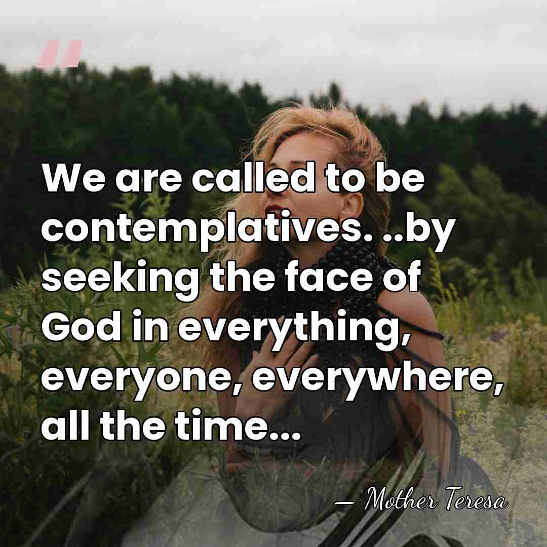 We are called to be contemplatives. ..by seeking the face of God&hellip; - Mother Teresa