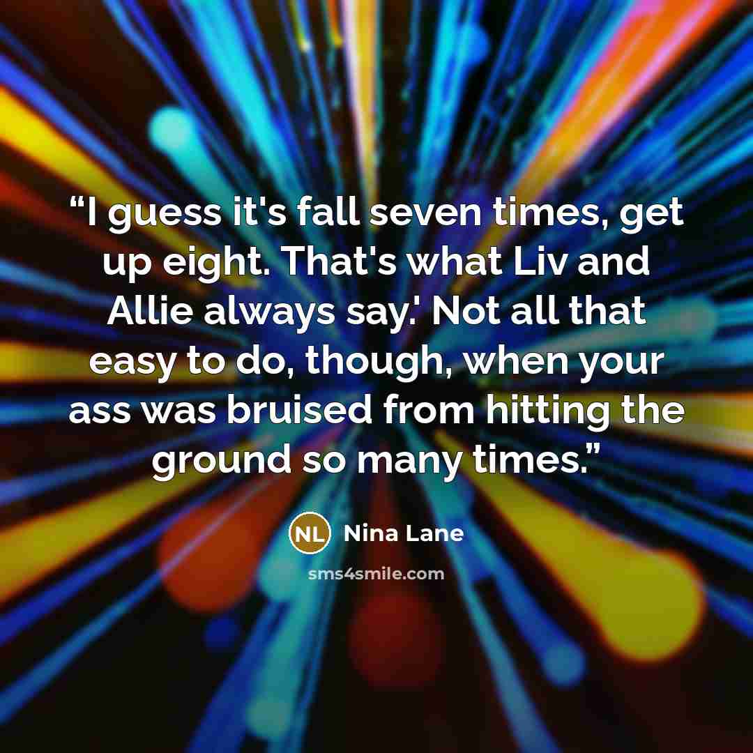 “I guess it's fall seven times, get up eight. That's what Liv and Allie always say.' Not all that easy to do, though, when your ass was bruised from hitting the ground so many times.” quote by Nina Lane