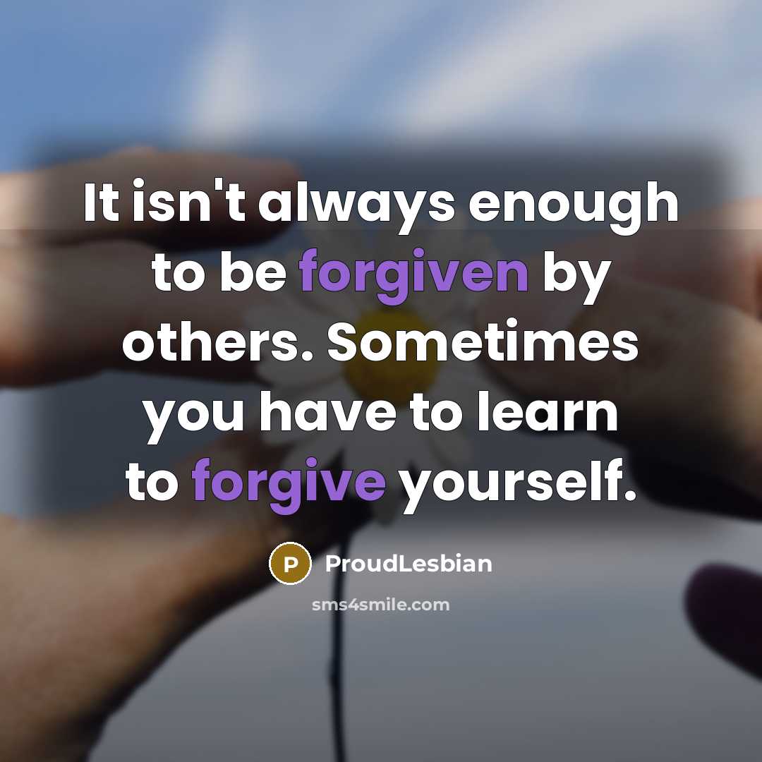 “It isn't always enough to be forgiven by others. Sometimes you have to learn to forgive yourself.” quote by ProudLesbian