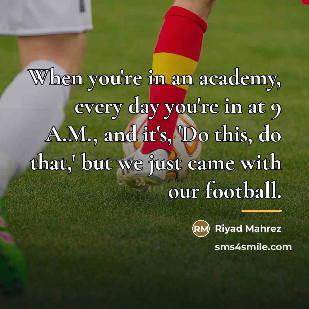 “When you're in an academy, every day you're in at…” quote by Riyad Mahrez