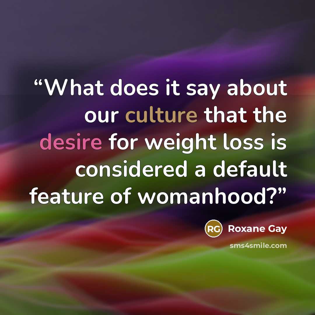 “What does it say about our culture that the desire for weight loss is considered a default feature of womanhood?” quote by Roxane Gay