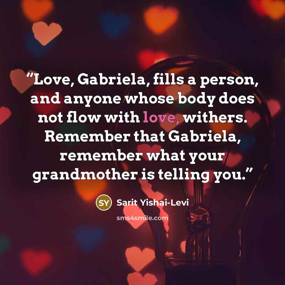 “Love, Gabriela, fills a person, and anyone whose body does not flow with love, withers. Remember that Gabriela, remember what your grandmother is telling you.” quote by Sarit Yishai-Levi