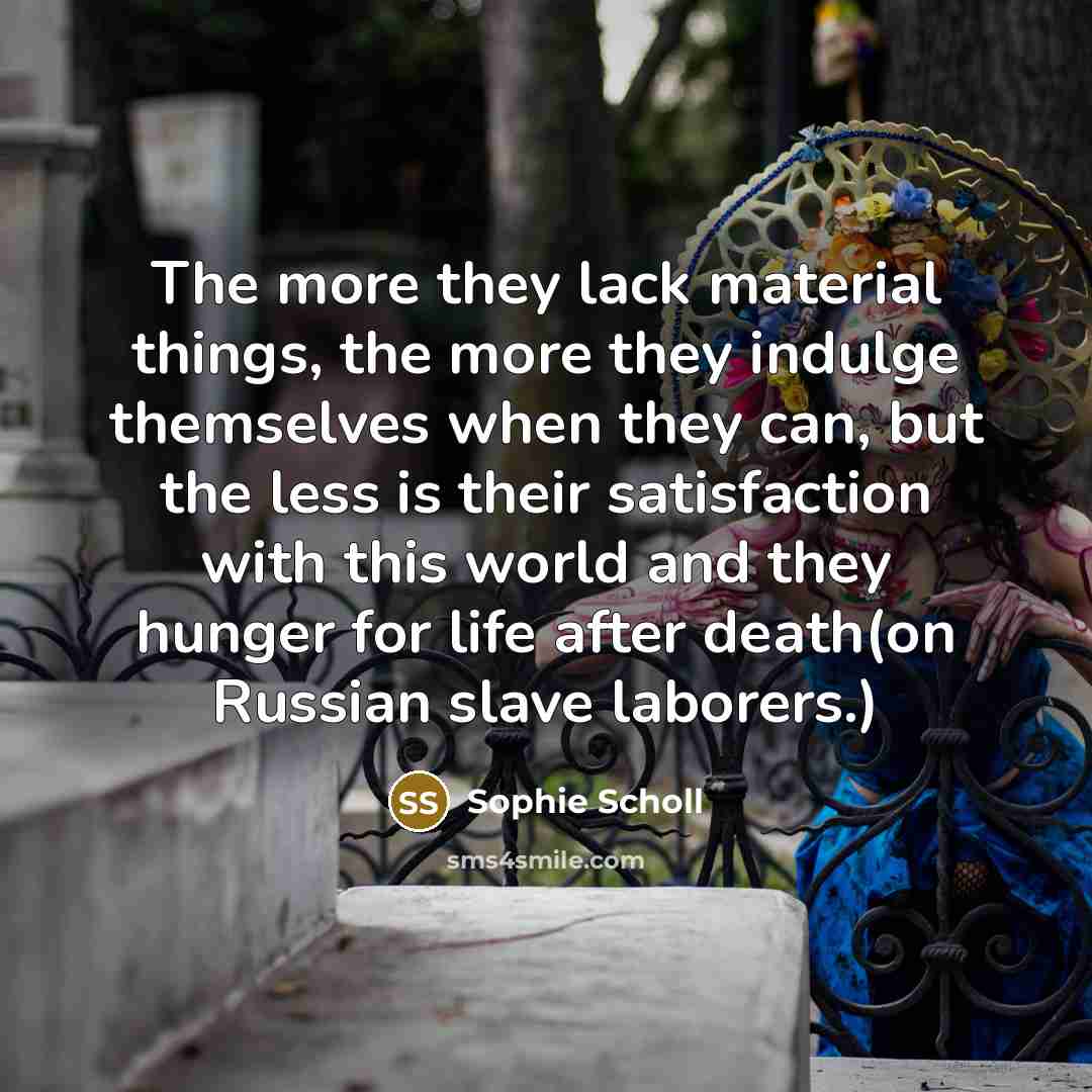 “The more they lack material things, the more they indulge…” quote by Sophie Scholl