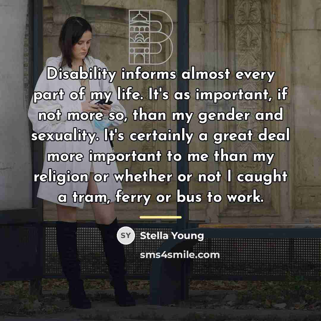 “Disability informs almost every part of my life. It's as…” quote by Stella Young
