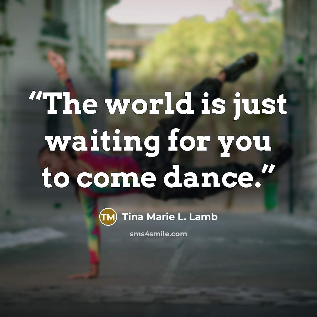 “The world is just waiting for you to come dance.” quote by Tina Marie L. Lamb