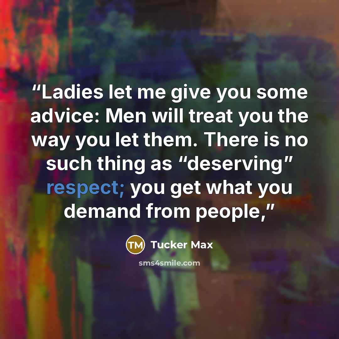 “Ladies let me give you some advice: Men will treat you the way you let them. There is no such thing as “deserving” respect; you get what you demand from people,” quote by Tucker Max