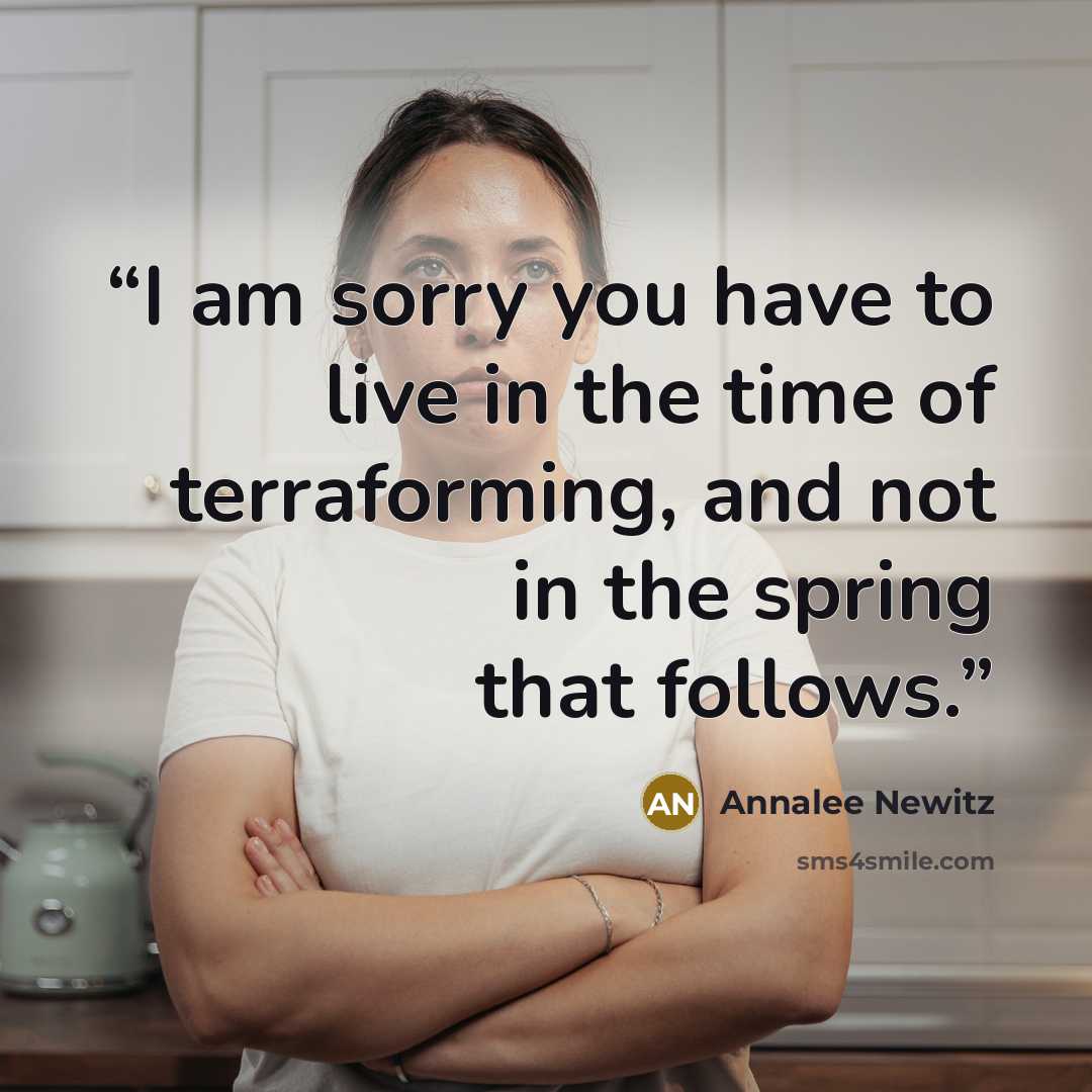“I am sorry you have to live in the time of terraforming, and not in the spring that follows.” quote by Annalee Newitz