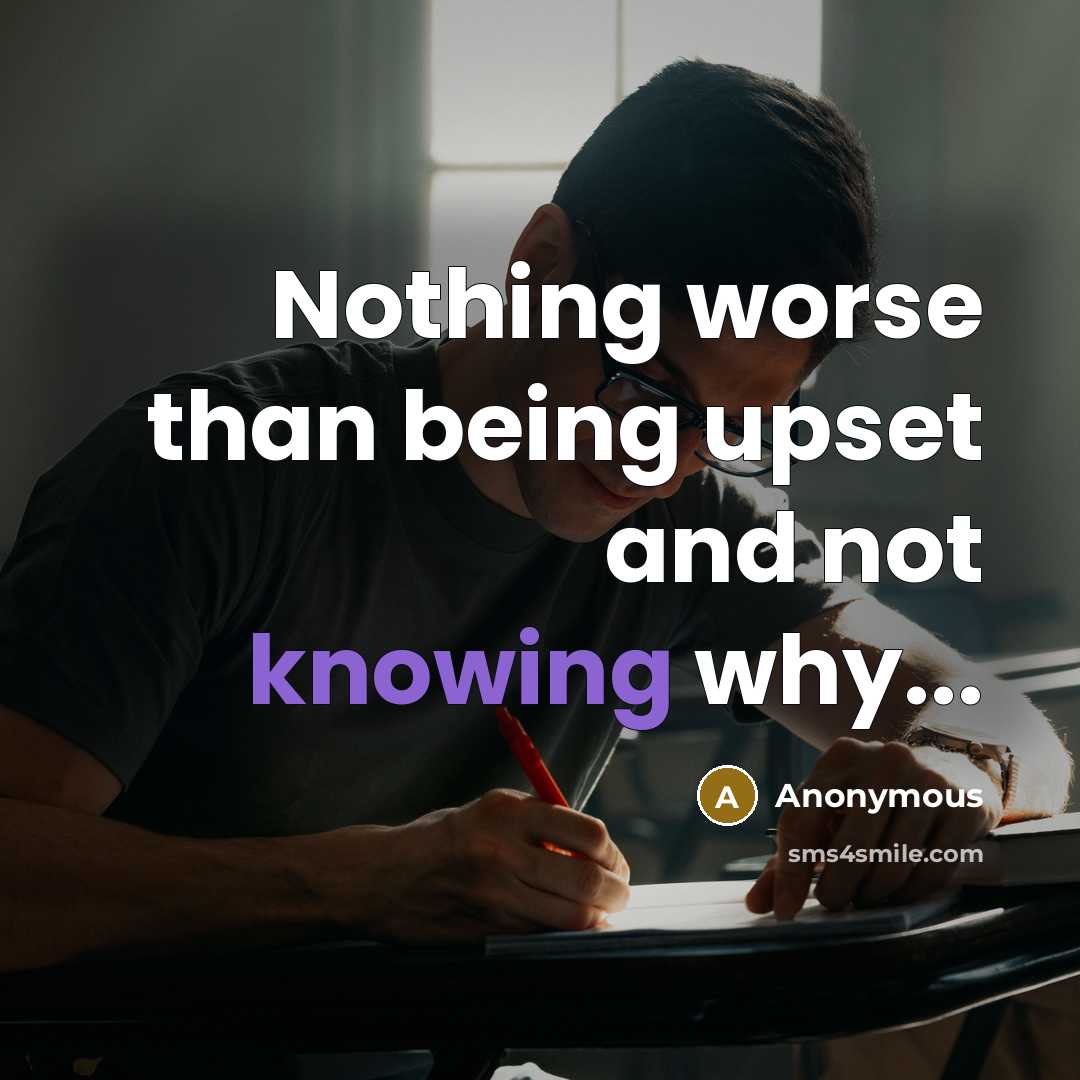 “Nothing worse than being upset and not knowing why...…” quote by Anonymous