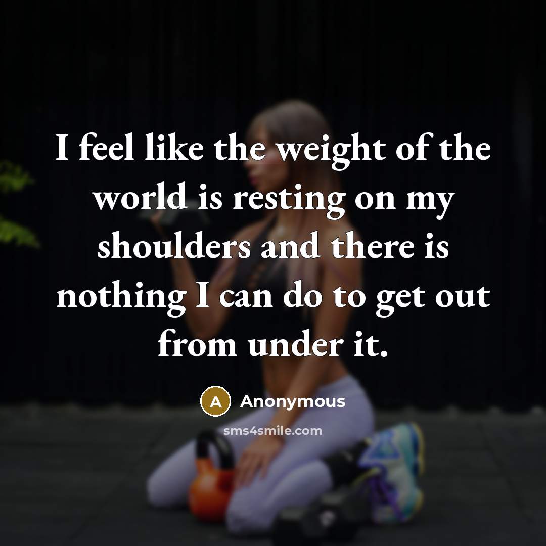 “I feel like the weight of the world is resting…” quote by Anonymous