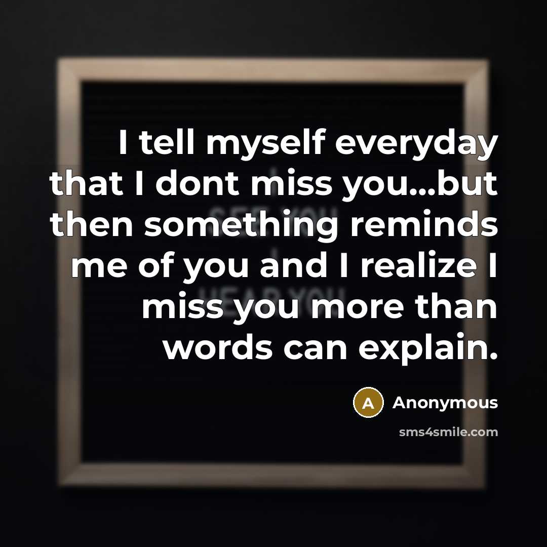 “I tell myself everyday that I dont miss you...but then something reminds me of you and I realize I miss you more than words can explain.” quote by Anonymous