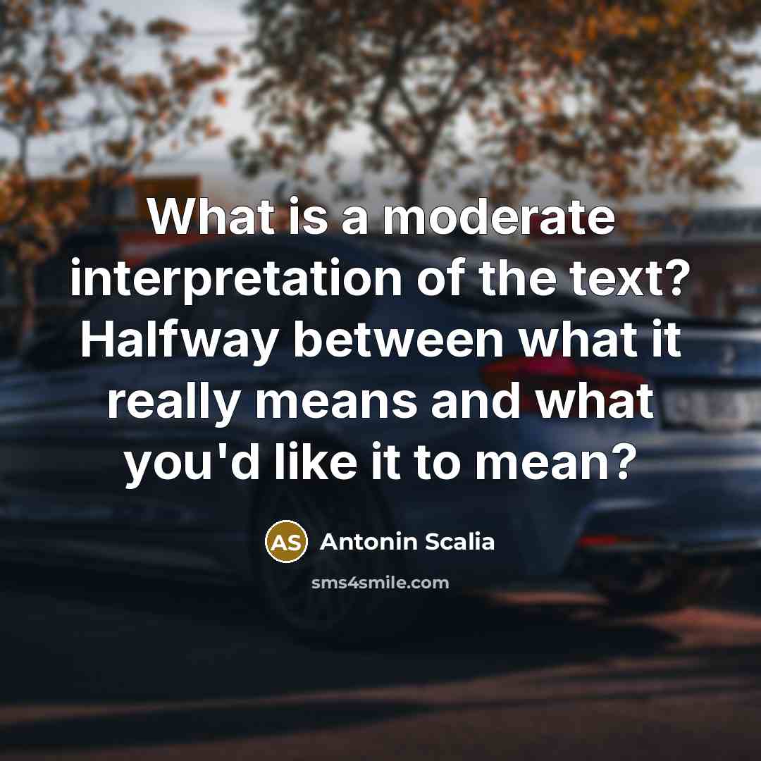“What is a moderate interpretation of the text? Halfway between…” quote by Antonin Scalia