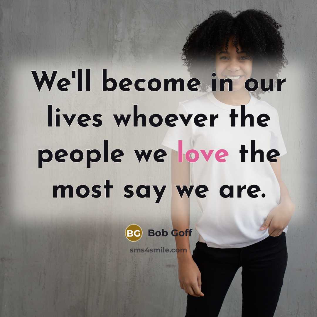 “We'll become in our lives whoever the people we love…” quote by Bob Goff