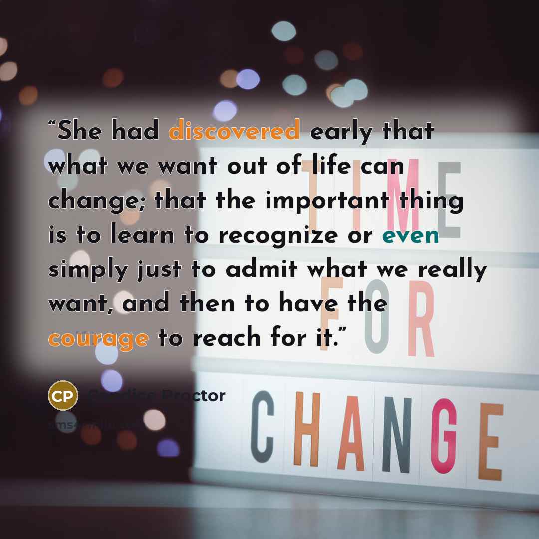“She had discovered early that what we want out of life can change; that the important thing is to learn to recognize or even simply just to admit what we really want, and then to have the courage to reach for it.” quote by Candice Proctor
