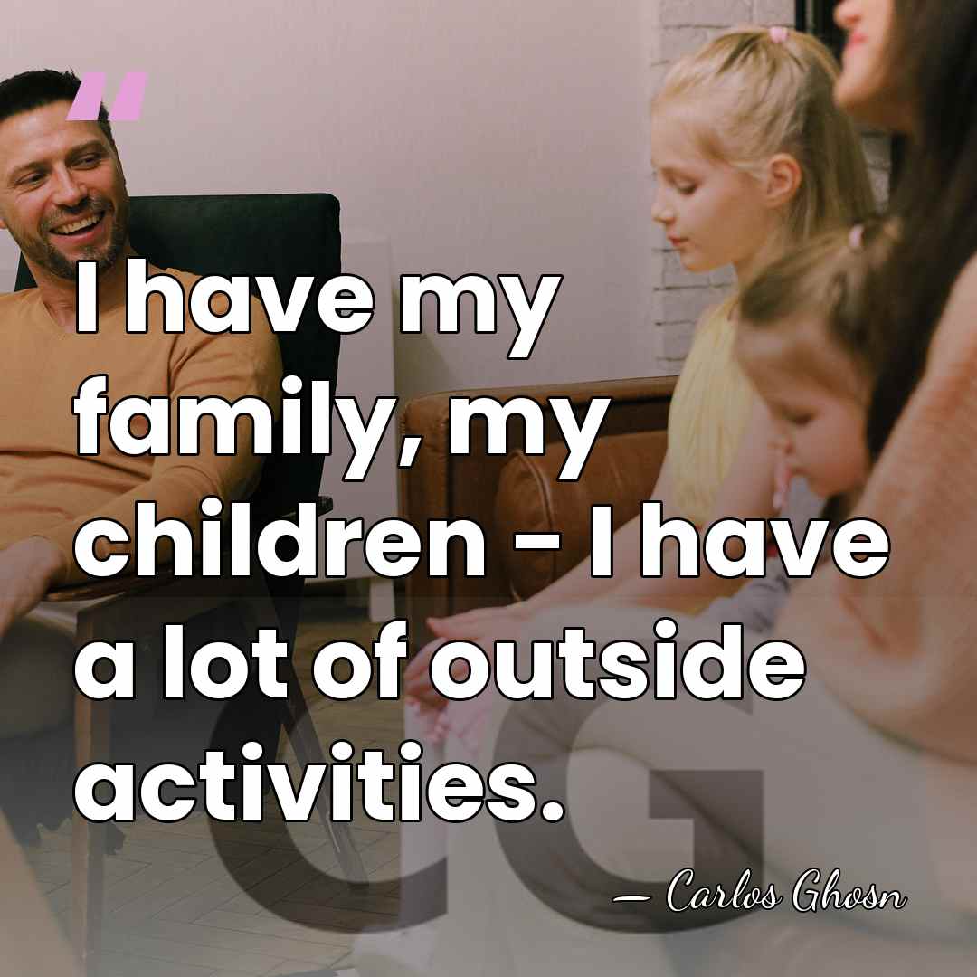 I have my family, my children - I have a lot of&hellip; - Carlos Ghosn